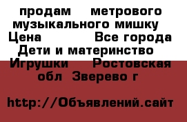 продам 1,5метрового музыкального мишку › Цена ­ 2 500 - Все города Дети и материнство » Игрушки   . Ростовская обл.,Зверево г.